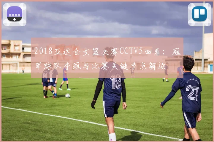 2018亚运会女篮决赛CCTV5回看：冠军球队夺冠与比赛关键节点解读