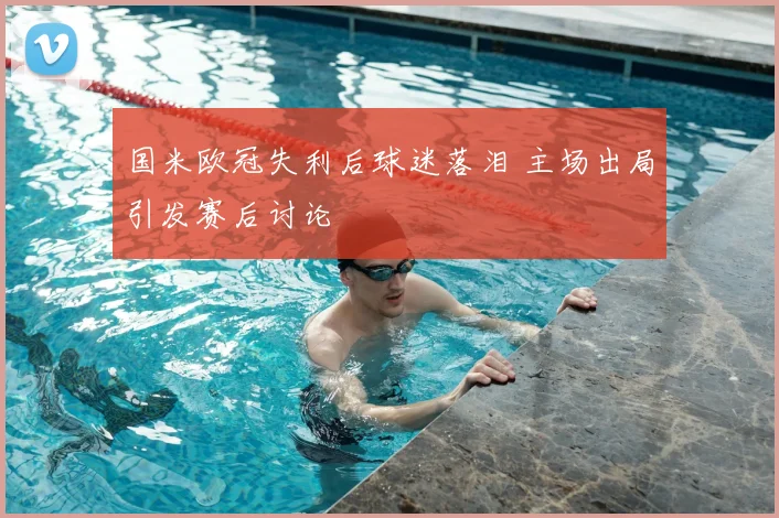 国米欧冠失利后球迷落泪 主场出局引发赛后讨论