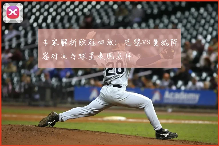 专家解析欧冠回放：巴黎vs曼城阵容对决与球星表现点评