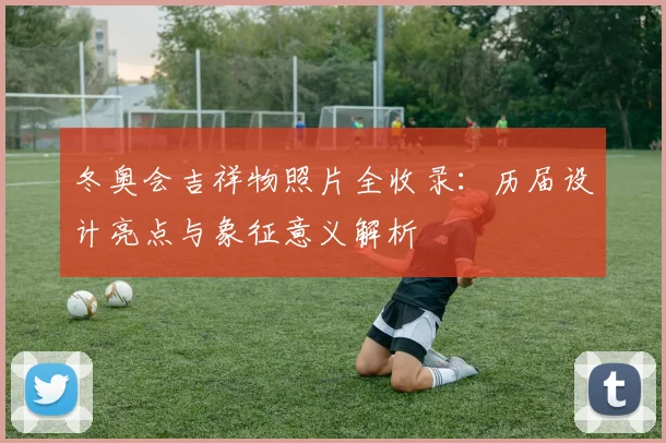冬奥会吉祥物照片全收录：历届设计亮点与象征意义解析