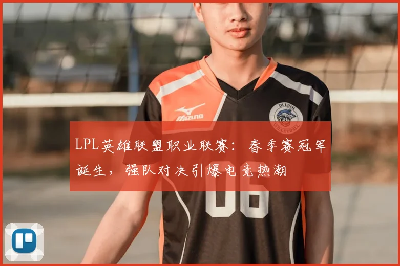 LPL英雄联盟职业联赛：春季赛冠军诞生，强队对决引爆电竞热潮