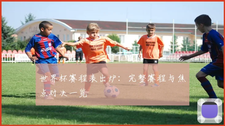 世界杯赛程表出炉：完整赛程与焦点对决一览