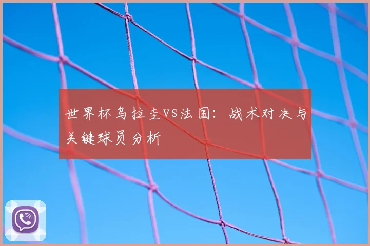 世界杯乌拉圭vs法国：战术对决与关键球员分析
