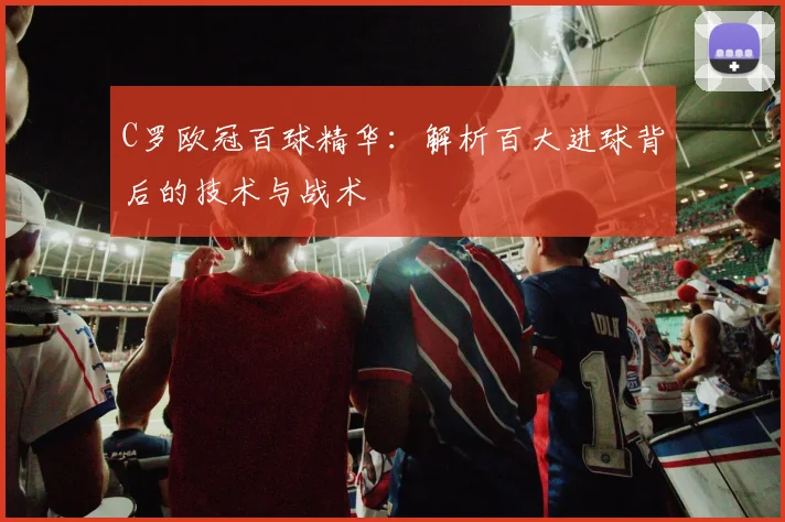 C罗欧冠百球精华：解析百大进球背后的技术与战术