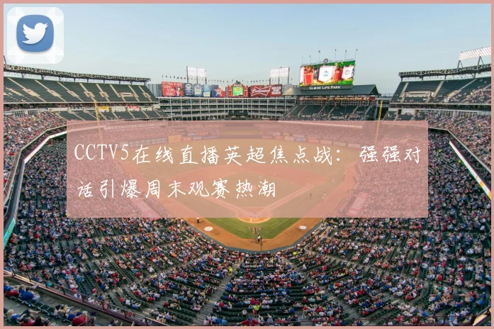 CCTV5在线直播英超焦点战：强强对话引爆周末观赛热潮