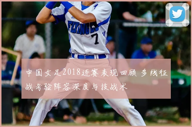 中国女足2018连赛表现回顾 多线征战考验阵容深度与技战术