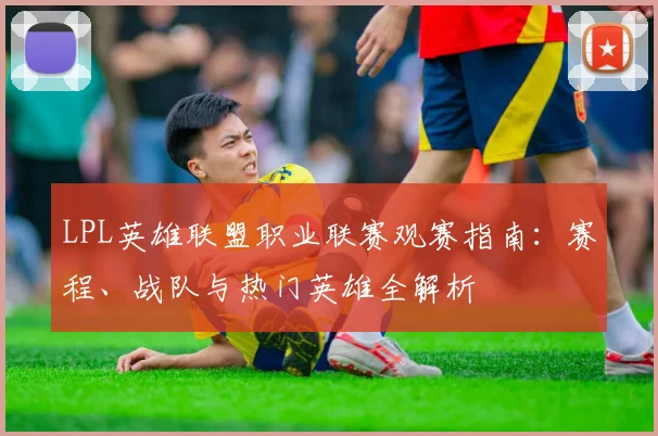 LPL英雄联盟职业联赛观赛指南：赛程、战队与热门英雄全解析