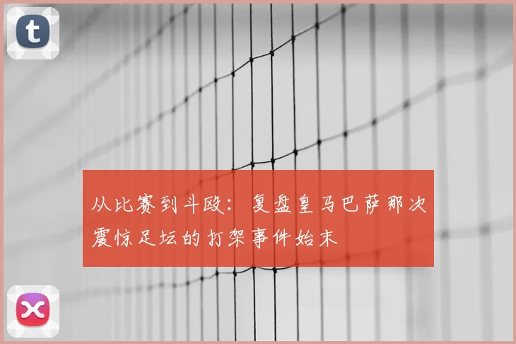 从比赛到斗殴：复盘皇马巴萨那次震惊足坛的打架事件始末