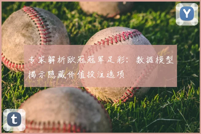 专家解析欧冠冠军足彩：数据模型揭示隐藏价值投注选项
