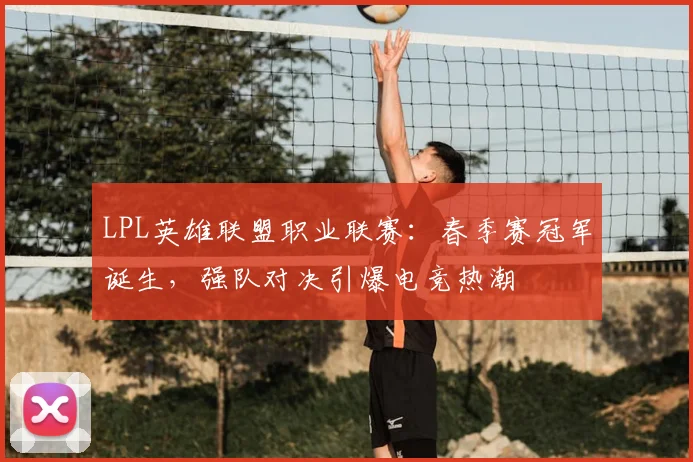 LPL英雄联盟职业联赛：春季赛冠军诞生，强队对决引爆电竞热潮