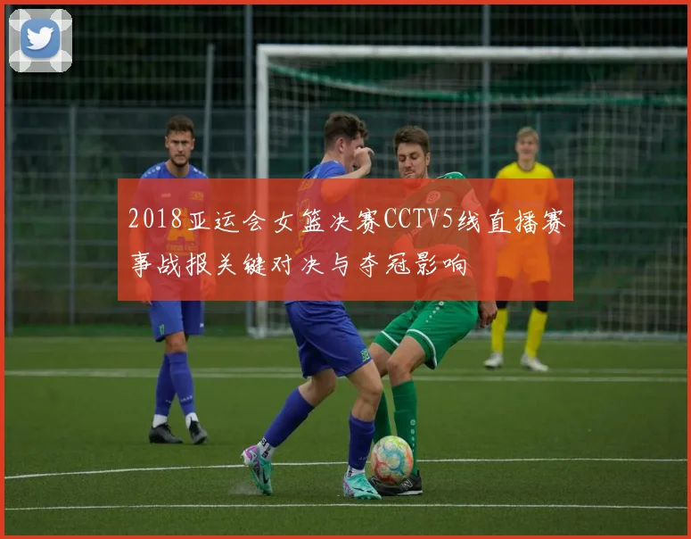 2018亚运会女篮决赛CCTV5线直播赛事战报关键对决与夺冠影响