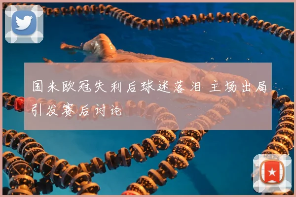 国米欧冠失利后球迷落泪 主场出局引发赛后讨论